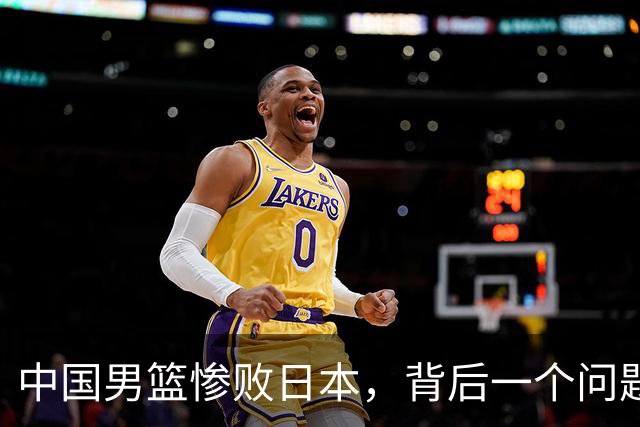 中国男篮惨败日本，背后一个问题已经到了必须正视的时候